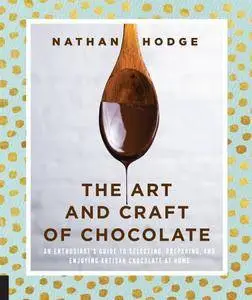 The Art and Craft of Chocolate: An enthusiast's guide to selecting, preparing and enjoying artisan chocolate at home