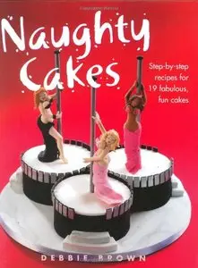 Naughty Cakes: Step-by-Step Recipes for 19 Fabulous, Fun Cakes by Debbie Brown