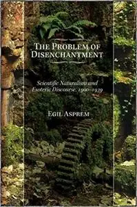 The Problem of Disenchantment: Scientific Naturalism and Esoteric Discourse, 1900-1939