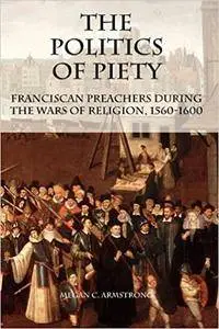 The Politics of Piety: Franciscan Preachers During the Wars of Religion, 1560-1600 (Repost)