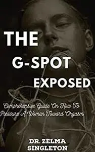 The G-Spot Exposed: Comprehensive Guide On How To Pleasure A Woman Toward Orgasm