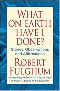 What On Earth Have I Done?: Stories, Observations, and Affirmations
