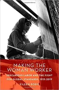 Making the Woman Worker: Precarious Labor and the Fight for Global Standards, 1919-2019