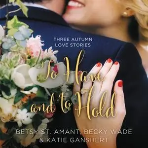 «To Have and to Hold» by Becky Wade,Betsy St. Amant,Katie Ganshert