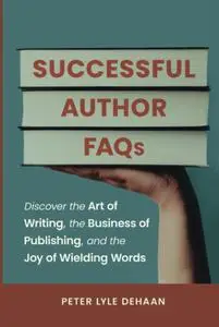 Successful Author FAQs: Discover the Art of Writing, the Business of Publishing, and the Joy of Wielding Words