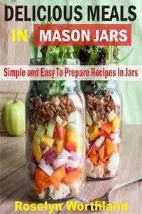 «Delicious Meals In Mason Jars» by Roselyn Worthland