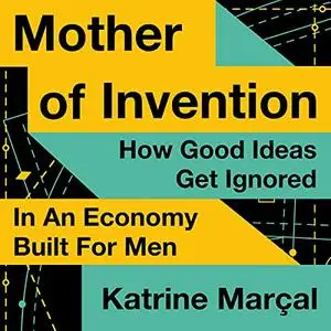 Mother of Invention: How Good Ideas Get Ignored in an Economy Built for Men [Audiobook]