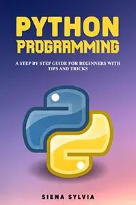 PYTHON PROGRAMMING: A Step By Step Guide For Beginners With Tips and Tricks