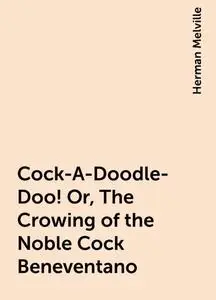 «Cock-A-Doodle-Doo! Or, The Crowing of the Noble Cock Beneventano» by Herman Melville