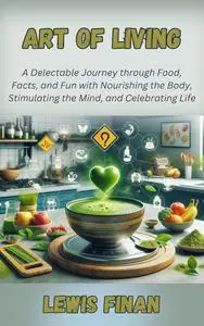 Art of Living: A Delectable Journey through Food, Facts, and Fun with Nourishing the Body, Stimulating the Mind