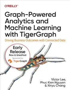 Graph-Powered Analytics and Machine Learning with TigerGraph (Seventh Early Release)