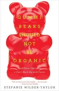 «Gummi Bears Should Not Be Organic: And Other Opinions I Can't Back Up With Facts» by Stefanie Wilder-Taylor