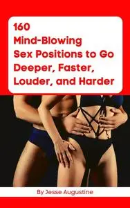 160 MIND-BLOWING SEX POSITIONS TO GO Deeper, Faster, Louder, and Harder