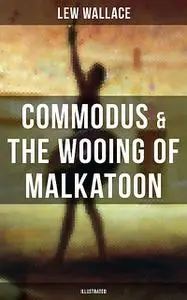 «COMMODUS & THE WOOING OF MALKATOON (Illustrated)» by Lew Wallace