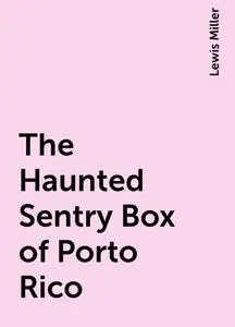 «The Haunted Sentry Box of Porto Rico» by Lewis Miller