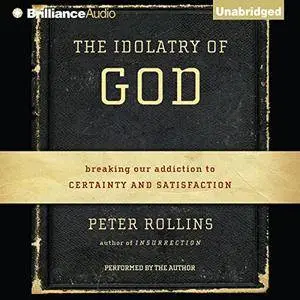 The Idolatry of God: Breaking Our Addiction to Certainty and Satisfaction [Audiobook]