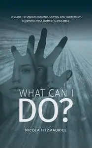 What Can I Do?: A Guide to Understanding, Coping and Ultimately Surviving Past Domestic Violence