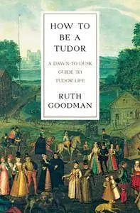 Ruth Goodman, "How To Be a Tudor: A Dawn-to-Dusk Guide to Tudor Life"