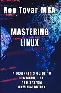 Mastering Linux: A BEGINNER'S GUIDE TO COMMAND LINE AND SYSTEM ADMINISTRATION