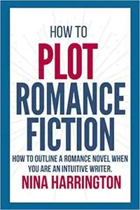 HOW TO PLOT ROMANCE FICTION: KEEP YOUR PANTS ON! HOW TO OUTLINE A ROMANCE NOVEL WHEN YOU ARE AN INTUITIVE WRITER