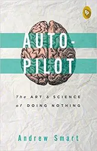 Autopilot:: The Art & Science of Doing Nothing [Feb 01, 2018] Smart, Andrew