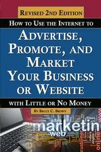 «How to Use the Internet to Advertise, Promote, and Market Your Business or Website» by Bruce Brown