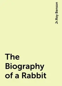 «The Biography of a Rabbit» by Jr.Roy Benson
