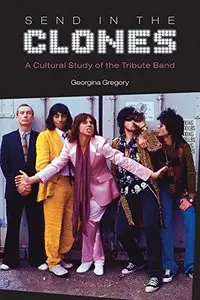 Send in the Clones: A Cultural Study of the Tribute Band (Studies in Popular Music)