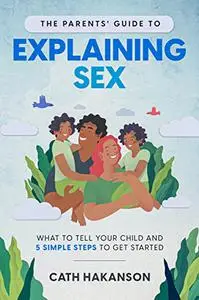 The Parents' Guide to Explaining Sex: What to Tell Your Child and 5 Simple Steps to Get Started