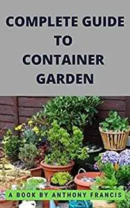 COMPLETE GUIDE TO CONTAINER GARDEN: How to Grow a Bounty of Food in Pots, Tubs, and Other Containers