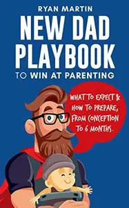 New Dad Playbook to Win at Parenting: What to expect and how to prepare, from Conception to Six Months
