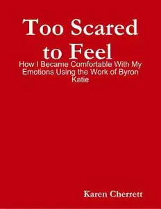 «Too Scared to Feel : How I Became Comfortable With My Emotions Using the Work of Byron Katie» by Karen Cherrett