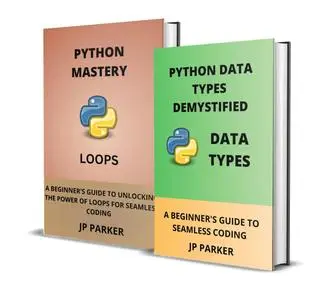 PYTHON DATA TYPES DEMYSTIFIED AND A BEGINNER'S GUIDE TO UNLOCKING THE POWER OF LOOPS - 2 BOOKS IN 1