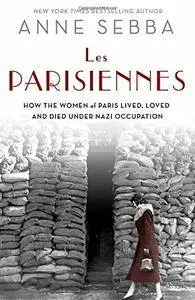 Les Parisiennes: How the Women of Paris Lived, Loved, and Died Under Nazi Occupation