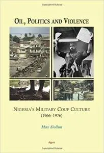 Oil, Politics and Violence: Nigeria’s Military Coup Culture (1966-1976)