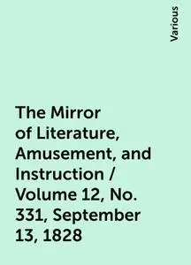 «The Mirror of Literature, Amusement, and Instruction / Volume 12, No. 331, September 13, 1828» by Various