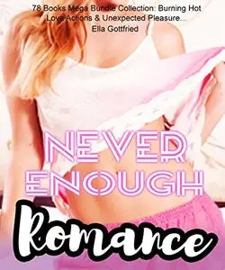 Never Enough Romance: 78 Books Mega Bundle Collection: Burning Hot Love Actions & Unexpected Pleasure...