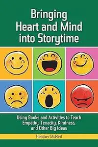 Bringing Heart and Mind into Storytime: Using Books and Activities to Teach Empathy, Tenacity, Kindness, and Other Big I