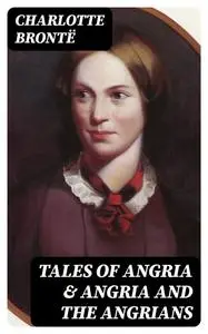 «Tales of Angria & Angria and the Angrians» by Charlotte Brontë