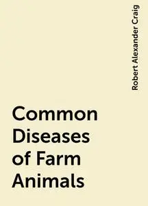 «Common Diseases of Farm Animals» by Robert Alexander Craig