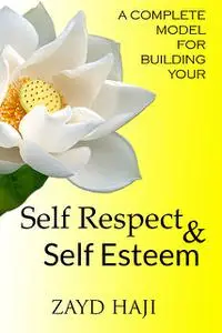 «A Complete Model For Building Your Self Respect And Self Esteem» by Zayd Haji