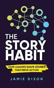 The Story Habit: How Leaders Shape Stories That Drive Action