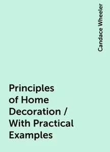 «Principles of Home Decoration / With Practical Examples» by Candace Wheeler