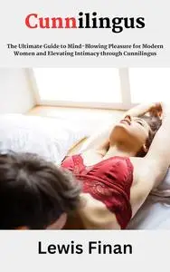 Cunnilingus: The Ultimate Guide to Mind-Blowing Pleasure for Modern Women and Elevating Intimacy through Cunnilingus