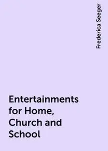 «Entertainments for Home, Church and School» by Frederica Seeger