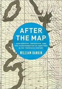 After the Map: Cartography, Navigation, and the Transformation of Territory in the Twentieth Century