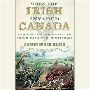 When the Irish Invaded Canada: The Incredible True Story of the Civil War Veterans Who Fought for Ireland's Freedom [Audiobook]