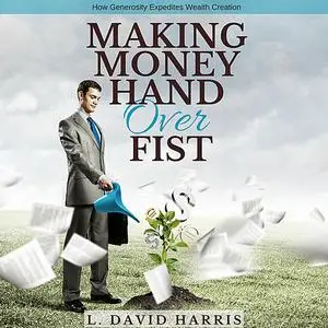 «Making Money Hand Over Fist: How Generosity Expedites Wealth Creation» by L. David Harris