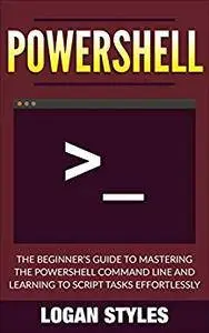 Powershell: The Beginner’s Guide to Mastering the Powershell Command Line and Learning to script tasks effortlessly