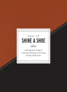 How to Shine a Shoe: A Gentleman's Guide to Choosing, Wearing, and Caring for Top-Shelf Styles (How to)